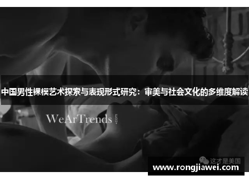 中国男性裸模艺术探索与表现形式研究：审美与社会文化的多维度解读