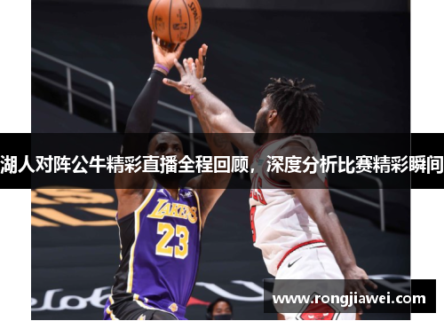 湖人对阵公牛精彩直播全程回顾，深度分析比赛精彩瞬间