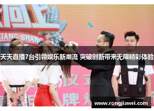 天天直播7台引领娱乐新潮流 突破创新带来无限精彩体验