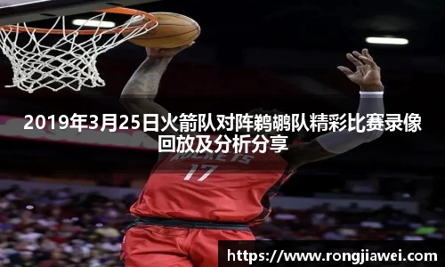 2019年3月25日火箭队对阵鹈鹕队精彩比赛录像回放及分析分享