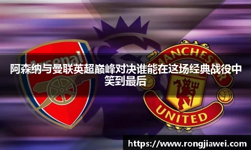 阿森纳与曼联英超巅峰对决谁能在这场经典战役中笑到最后