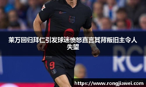 莱万回归拜仁引发球迷愤怒直言其背叛旧主令人失望