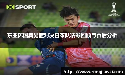 东亚杯国奥男篮对决日本队精彩回顾与赛后分析