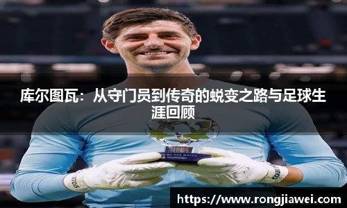 库尔图瓦：从守门员到传奇的蜕变之路与足球生涯回顾