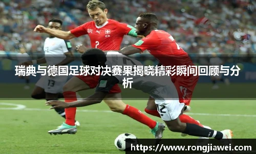 瑞典与德国足球对决赛果揭晓精彩瞬间回顾与分析
