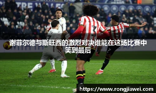 谢菲尔德与斯旺西的激烈对决谁能在这场比赛中笑到最后